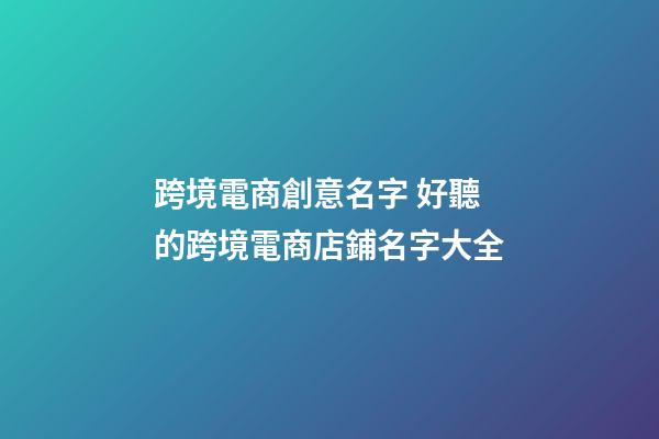 跨境電商創意名字 好聽的跨境電商店鋪名字大全